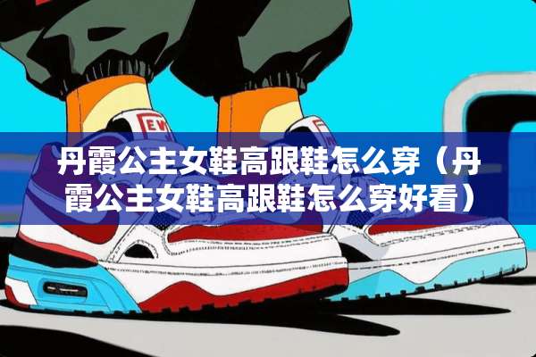 丹霞公主女鞋高跟鞋怎么穿（丹霞公主女鞋高跟鞋怎么穿好看）