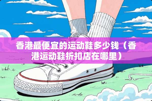 香港最便宜的运动鞋多少钱（香港运动鞋折扣店在哪里）