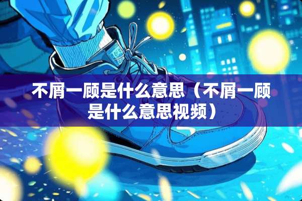 不屑一顾是什么意思（不屑一顾是什么意思视频）