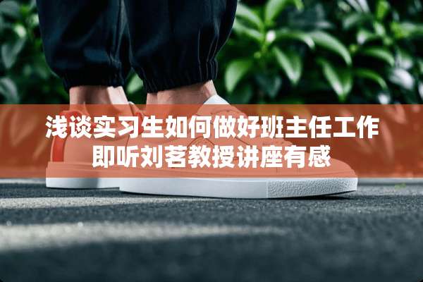 浅谈实习生如何做好班主任工作即听刘茗教授讲座有感