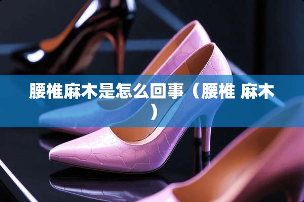 腰椎麻木是怎么回事（腰椎 麻木）