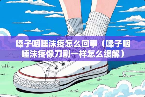 嗓子咽唾沫疼怎么回事（嗓子咽唾沫疼像刀割一样怎么缓解）
