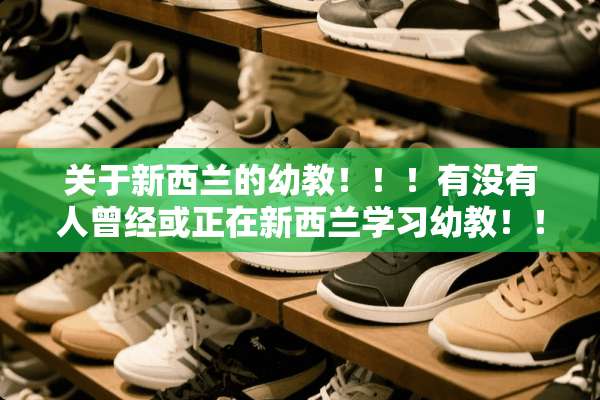 关于新西兰的幼教！！！有没有人曾经或正在新西兰学习幼教！！！求助！！！！