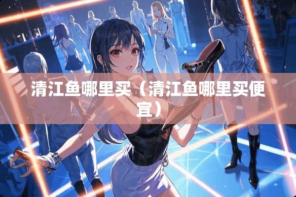 清江鱼哪里买（清江鱼哪里买便宜）