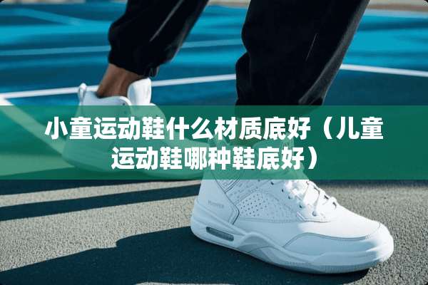 小童运动鞋什么材质底好（儿童运动鞋哪种鞋底好）