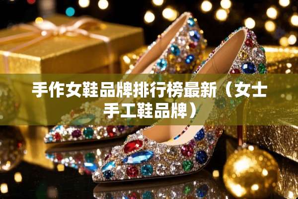 手作女鞋品牌排行榜最新（女士手工鞋品牌）