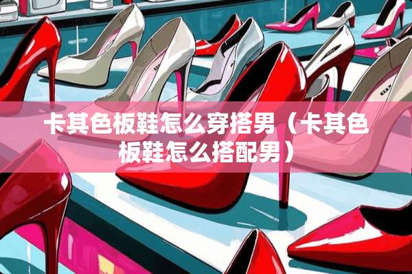 卡其色板鞋怎么穿搭男（卡其色板鞋怎么搭配男）