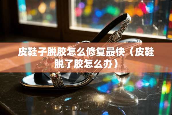 皮鞋子脱胶怎么修复最快（皮鞋脱了胶怎么办）