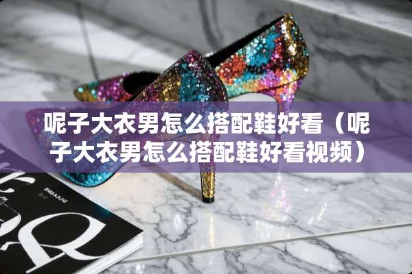 呢子大衣男怎么搭配鞋好看（呢子大衣男怎么搭配鞋好看视频）