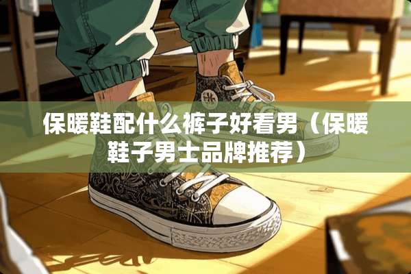 保暖鞋配什么裤子好看男（保暖鞋子男士品牌推荐）