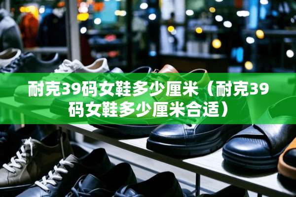耐克39码女鞋多少厘米（耐克39码女鞋多少厘米合适）