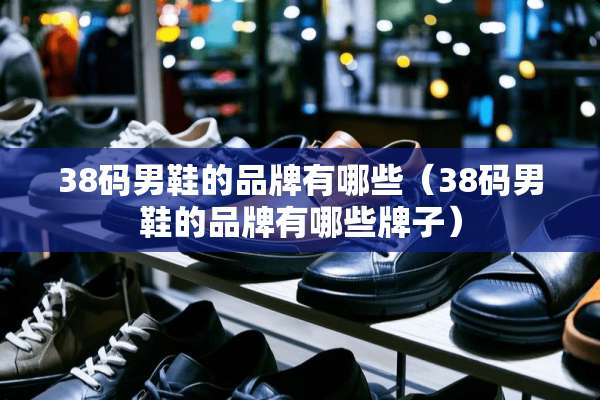 38码男鞋的品牌有哪些（38码男鞋的品牌有哪些牌子）