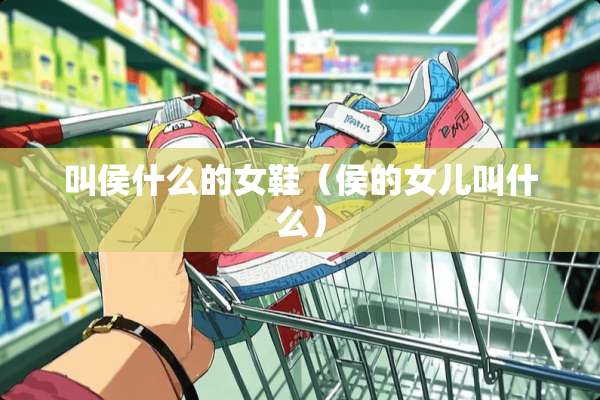 叫侯什么的女鞋（侯的女儿叫什么）