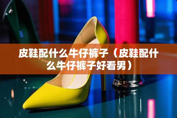 皮鞋配什么牛仔裤子（皮鞋配什么牛仔裤子好看男）