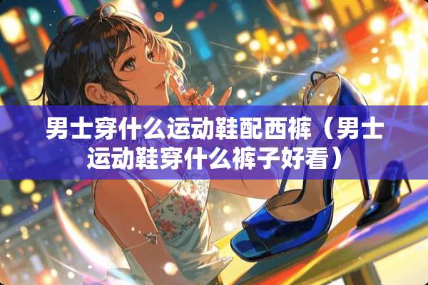 男士穿什么运动鞋配西裤（男士运动鞋穿什么裤子好看）