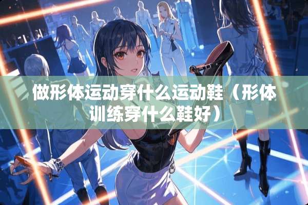 做形体运动穿什么运动鞋（形体训练穿什么鞋好）