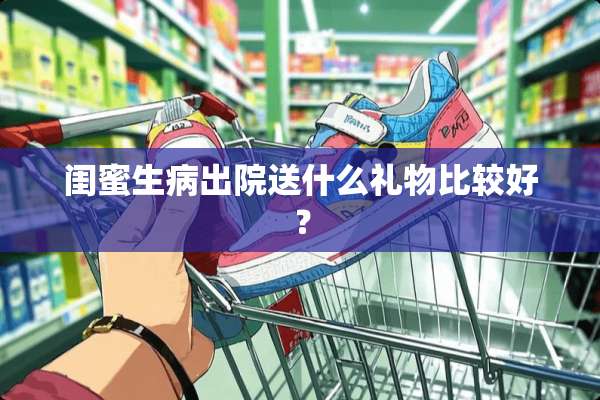 闺蜜生病出院送什么礼物比较好？