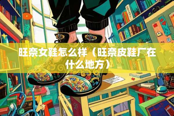 旺奈女鞋怎么样（旺奈皮鞋厂在什么地方）
