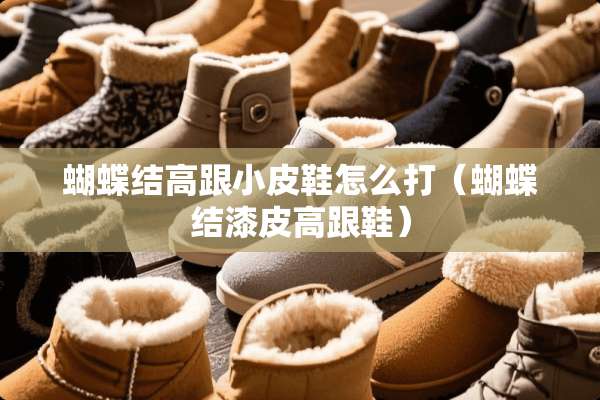 蝴蝶结高跟小皮鞋怎么打（蝴蝶结漆皮高跟鞋）
