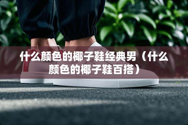 什么颜色的椰子鞋经典男（什么颜色的椰子鞋百搭）