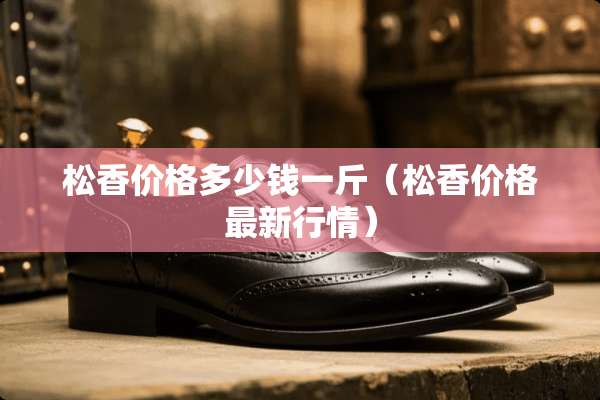 松香价格多少钱一斤（松香价格最新行情）