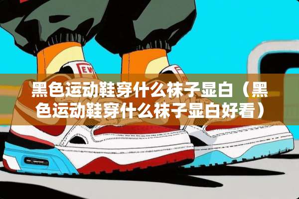 黑色运动鞋穿什么袜子显白（黑色运动鞋穿什么袜子显白好看）