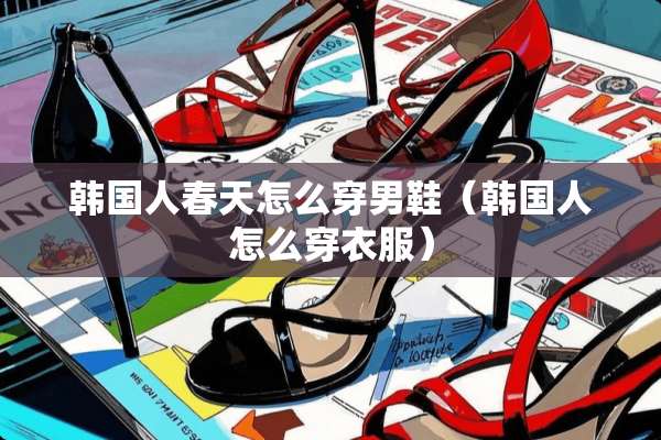 韩国人春天怎么穿男鞋（韩国人怎么穿衣服）