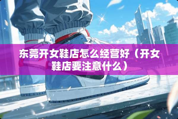 东莞开女鞋店怎么经营好（开女鞋店要注意什么）