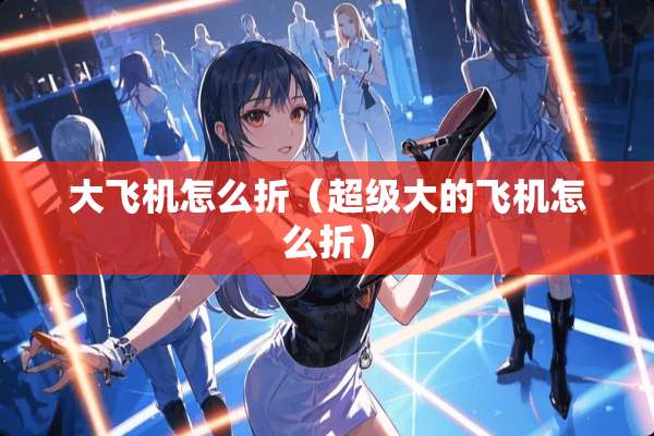 大飞机怎么折（超级大的飞机怎么折）