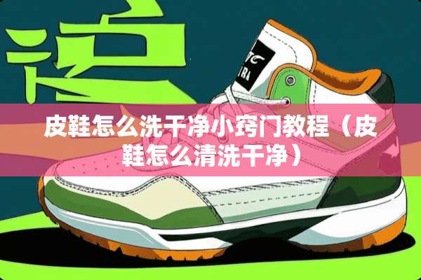 皮鞋怎么洗干净小窍门教程（皮鞋怎么清洗干净）