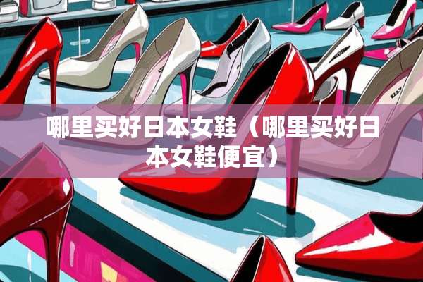 哪里买好日本女鞋（哪里买好日本女鞋便宜）