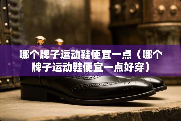 哪个牌子运动鞋便宜一点（哪个牌子运动鞋便宜一点好穿）