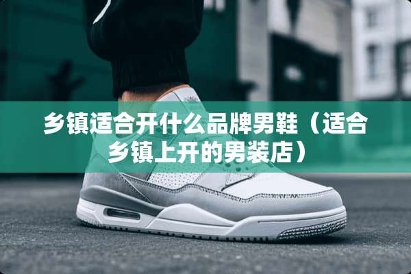 乡镇适合开什么品牌男鞋（适合乡镇上开的男装店）