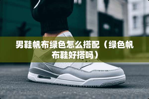 男鞋帆布绿色怎么搭配（绿色帆布鞋好搭吗）