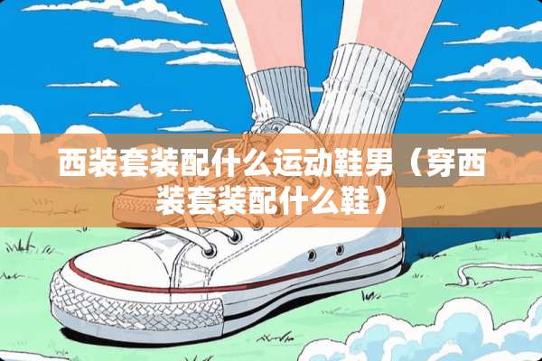西装套装配什么运动鞋男（穿西装套装配什么鞋）