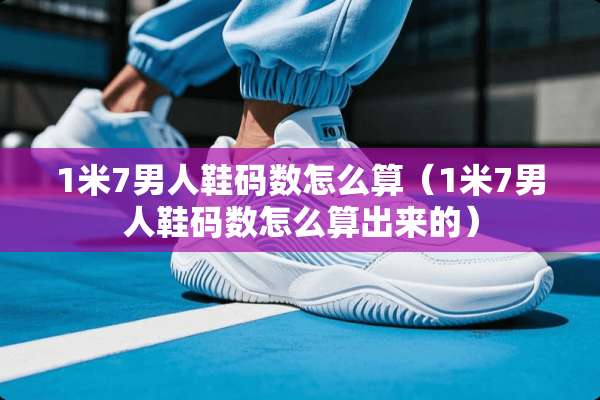1米7男人鞋码数怎么算（1米7男人鞋码数怎么算出来的）