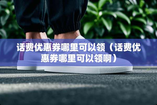 话费优惠券哪里可以领（话费优惠券哪里可以领啊）