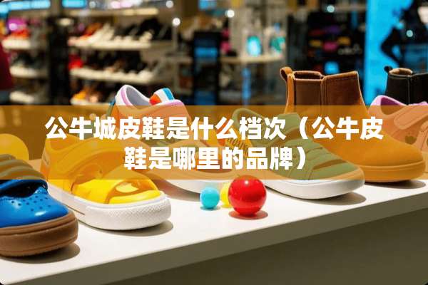 公牛城皮鞋是什么档次（公牛皮鞋是哪里的品牌）