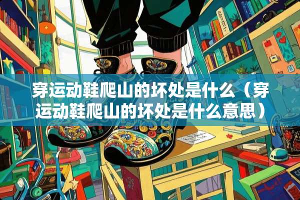 穿运动鞋爬山的坏处是什么（穿运动鞋爬山的坏处是什么意思）