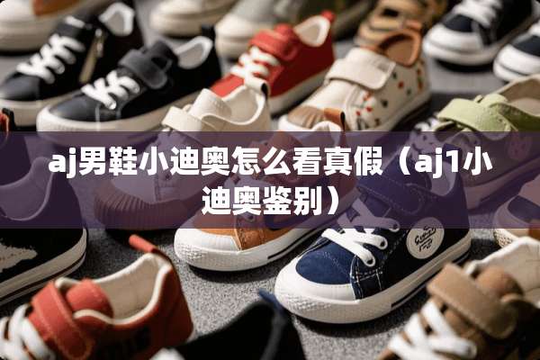 aj男鞋小迪奥怎么看真假（aj1小迪奥鉴别）