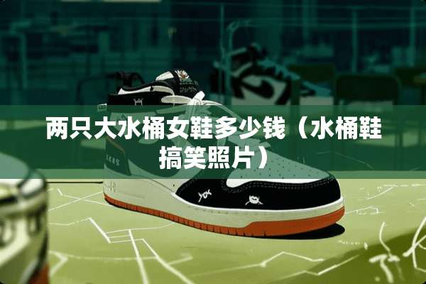 两只大水桶女鞋多少钱（水桶鞋搞笑照片）