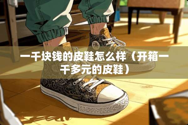 一千块钱的皮鞋怎么样（开箱一千多元的皮鞋）