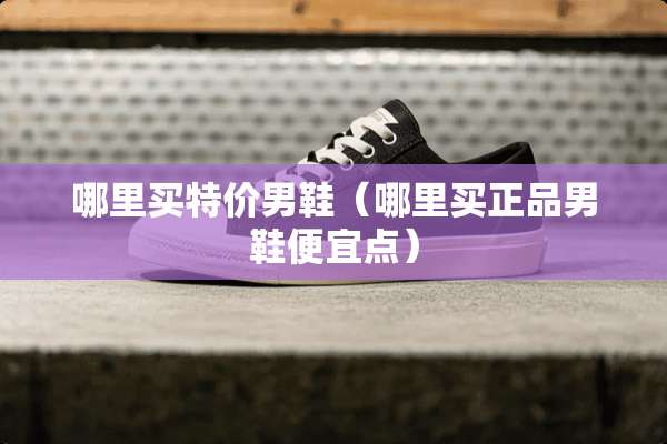 哪里买特价男鞋（哪里买正品男鞋便宜点）