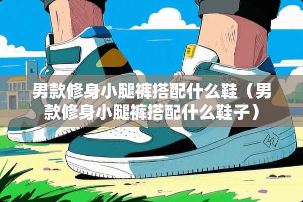 男款修身小腿裤搭配什么鞋（男款修身小腿裤搭配什么鞋子）