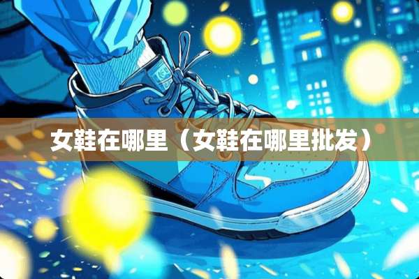 女鞋在哪里（女鞋在哪里批发）