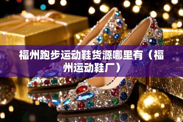 福州跑步运动鞋货源哪里有（福州运动鞋厂）