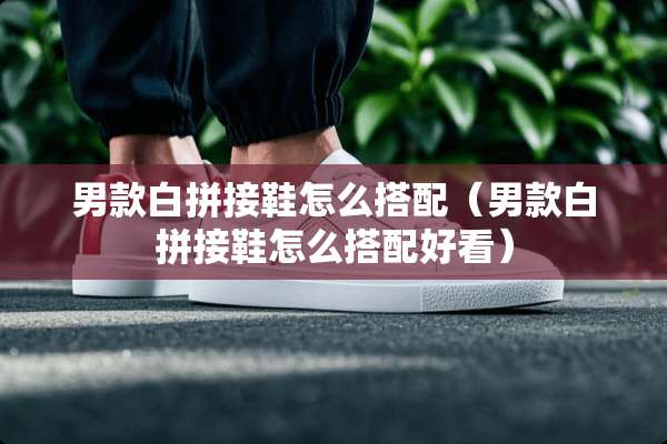 男款白拼接鞋怎么搭配（男款白拼接鞋怎么搭配好看）