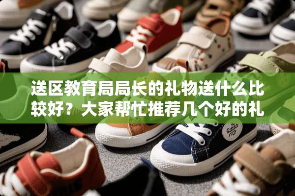 送区教育局局长的礼物送什么比较好？大家帮忙推荐几个好的礼物。
