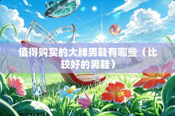 值得购买的大牌男鞋有哪些（比较好的男鞋）
