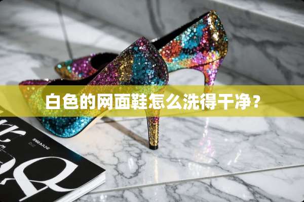 白色的网面鞋怎么洗得干净？